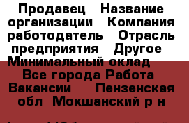 Продавец › Название организации ­ Компания-работодатель › Отрасль предприятия ­ Другое › Минимальный оклад ­ 1 - Все города Работа » Вакансии   . Пензенская обл.,Мокшанский р-н